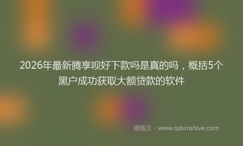2026年最新腾享呗好下款吗是真的吗，概括5个黑户成功获取大额贷款的软件