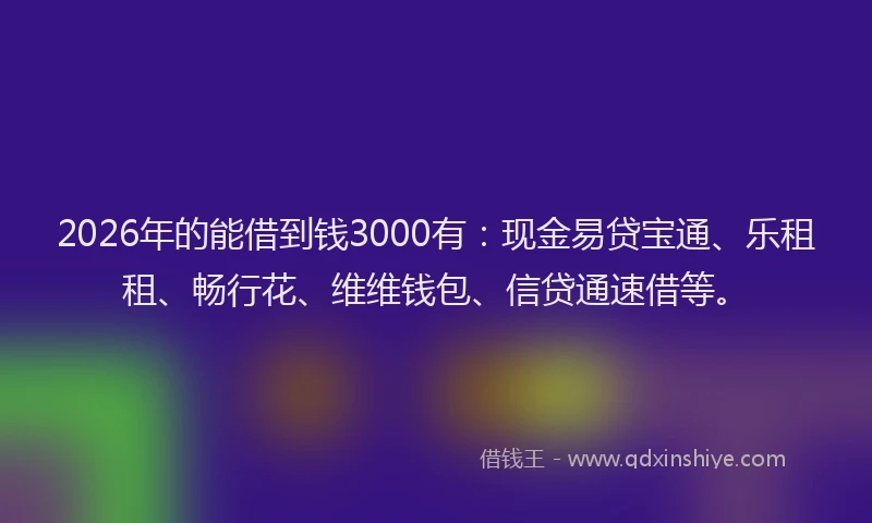 2026年的能借到钱3000有：现金易贷宝通、乐租租、畅行花、维维钱包、信贷通速借等。