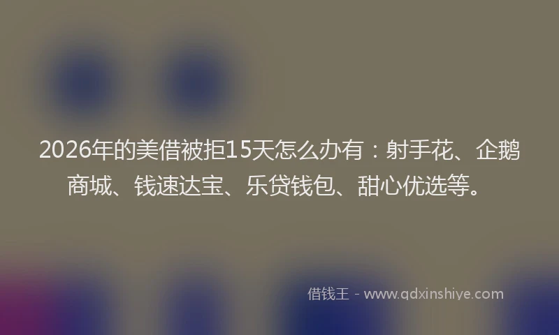 2026年的美借被拒15天怎么办有：射手花、企鹅商城、钱速达宝、乐贷钱包、甜心优选等。