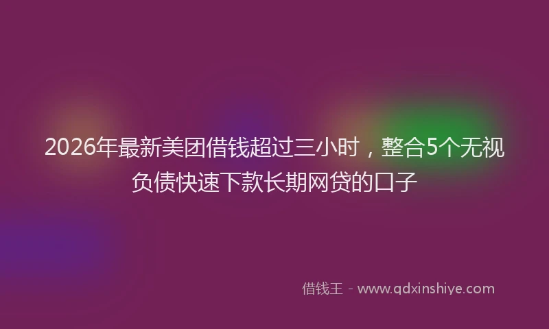 2026年最新美团借钱超过三小时，整合5个无视负债快速下款长期网贷的口子