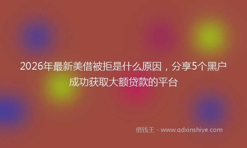 2026年最新美借被拒是什么原因，分享5个黑户成功获取大额贷款的平台