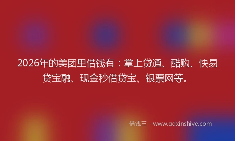 2026年的美团里借钱有：掌上贷通、酷购、快易贷宝融、现金秒借贷宝、银票网等。