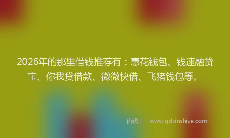 2026年的那里借钱推荐有：惠花钱包、钱速融贷宝、你我贷借款、微微快借、飞猪钱包等。