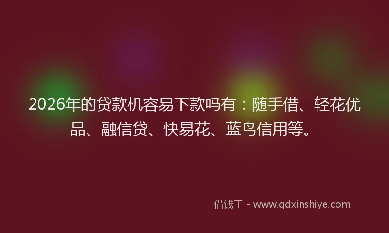 2026年的贷款机容易下款吗有：随手借、轻花优品、融信贷、快易花、蓝鸟信用等。