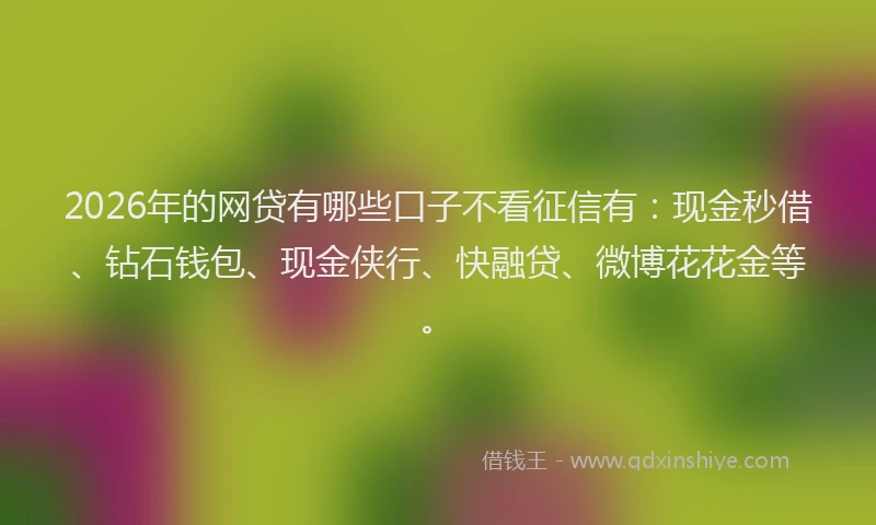 2026年的网贷有哪些口子不看征信有：现金秒借、钻石钱包、现金侠行、快融贷、微博花花金等。