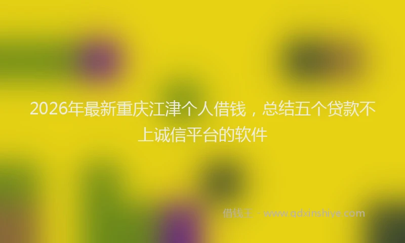 2026年最新重庆江津个人借钱，总结五个贷款不上诚信平台的软件