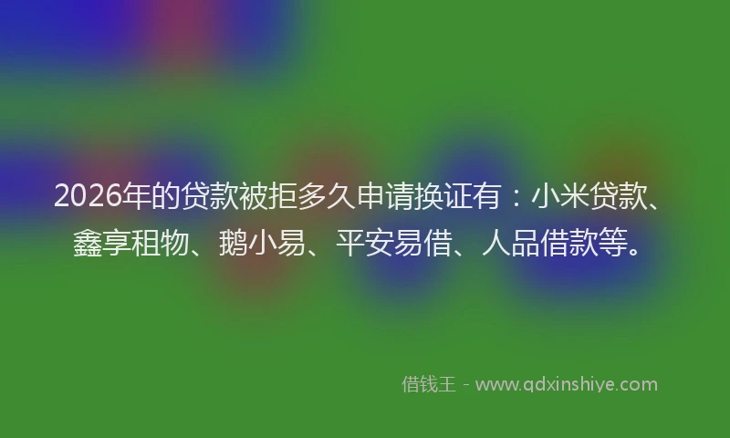 2026年的贷款被拒多久申请换证有：小米贷款、鑫享租物、鹅小易、平安易借、人品借款等。