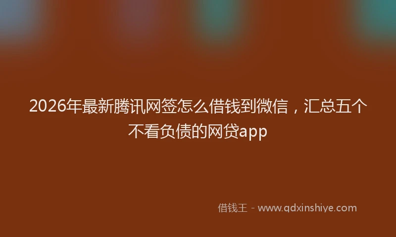 2026年最新腾讯网签怎么借钱到微信，汇总五个不看负债的网贷app