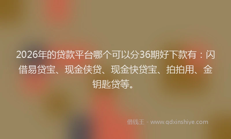 2026年的贷款平台哪个可以分36期好下款有：闪借易贷宝、现金侠贷、现金快贷宝、拍拍用、金钥匙贷等。