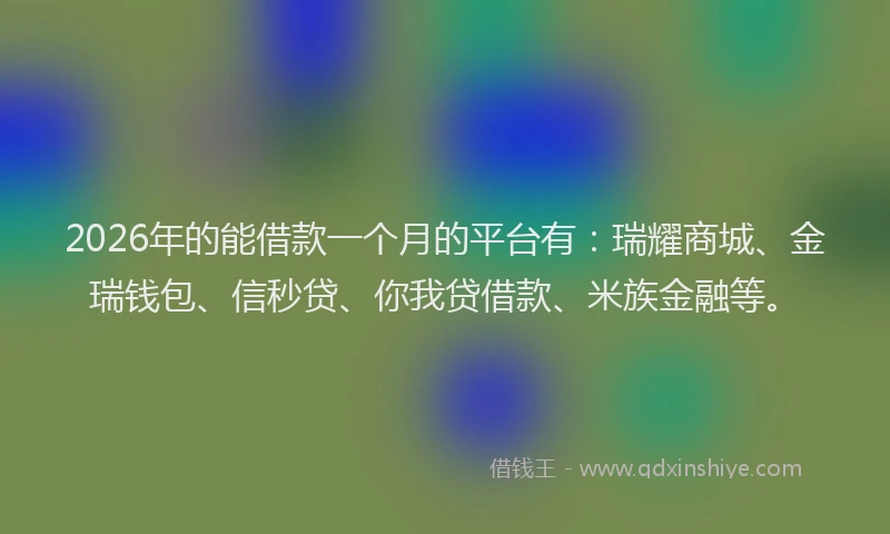 2026年的能借款一个月的平台有：瑞耀商城、金瑞钱包、信秒贷、你我贷借款、米族金融等。