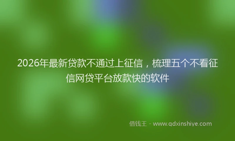 2026年最新贷款不通过上征信，梳理五个不看征信网贷平台放款快的软件