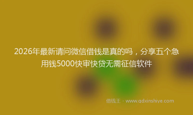 2026年最新请问微信借钱是真的吗，分享五个急用钱5000快审快贷无需征信软件