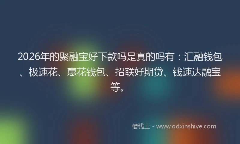 2026年的聚融宝好下款吗是真的吗有：汇融钱包、极速花、惠花钱包、招联好期贷、钱速达融宝等。