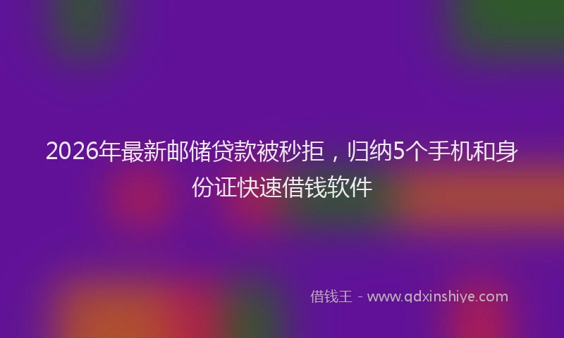 2026年最新邮储贷款被秒拒，归纳5个手机和身份证快速借钱软件