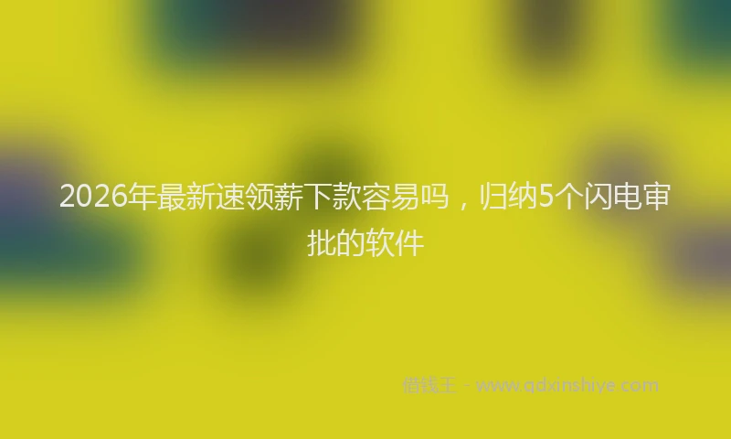2026年最新速领薪下款容易吗，归纳5个闪电审批的软件