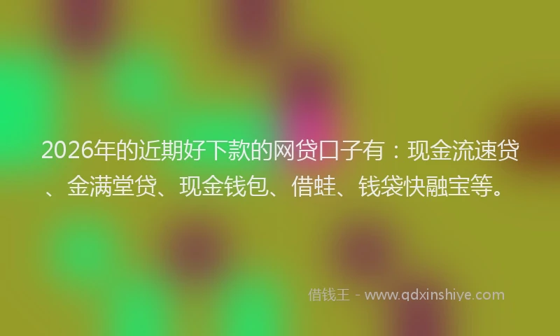 2026年的近期好下款的网贷口子有：现金流速贷、金满堂贷、现金钱包、借蛙、钱袋快融宝等。