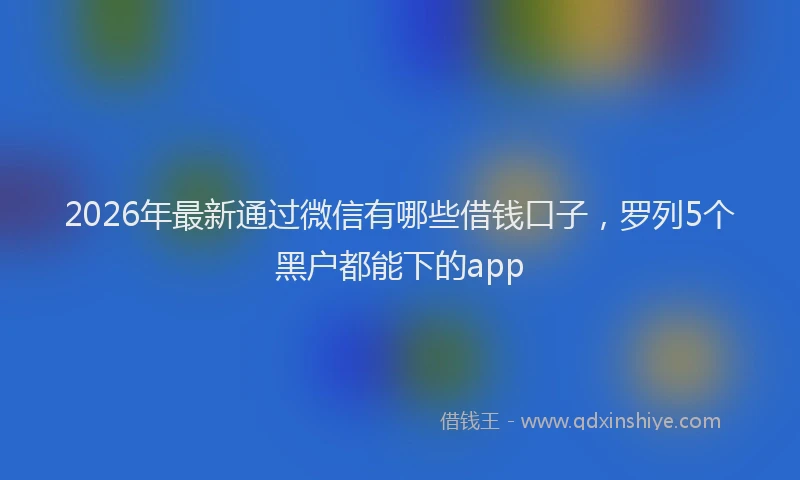 2026年最新通过微信有哪些借钱口子，罗列5个黑户都能下的app