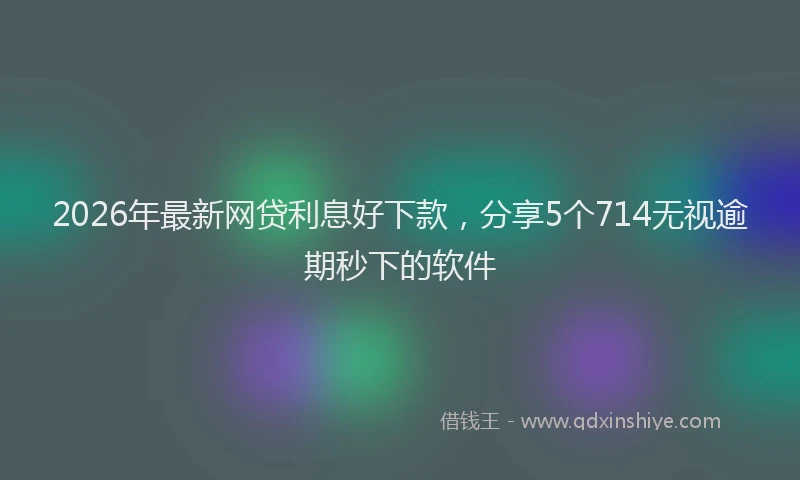 2026年最新网贷利息好下款，分享5个714无视逾期秒下的软件