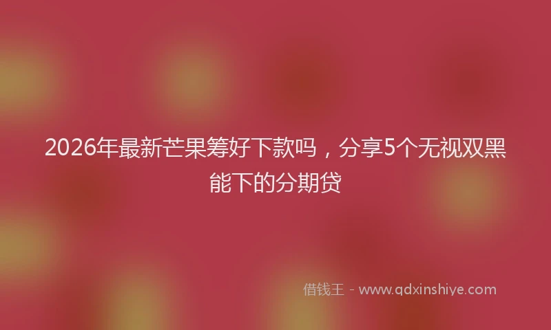 2026年最新芒果筹好下款吗，分享5个无视双黑能下的分期贷