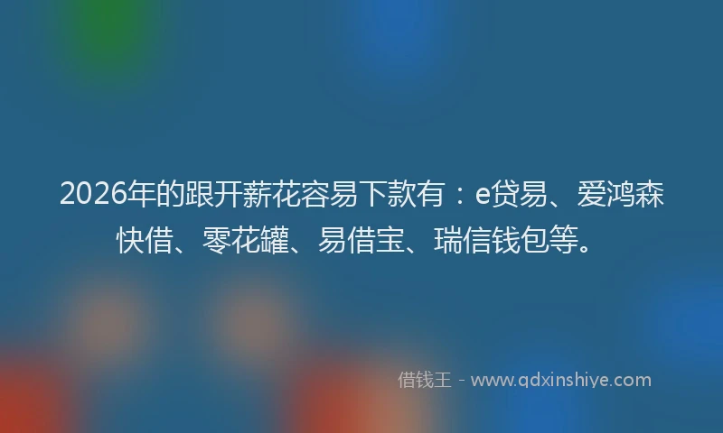 2026年的跟开薪花容易下款有：e贷易、爱鸿森快借、零花罐、易借宝、瑞信钱包等。