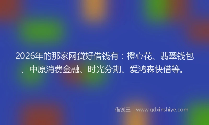 2026年的那家网贷好借钱有：橙心花、翡翠钱包、中原消费金融、时光分期、爱鸿森快借等。