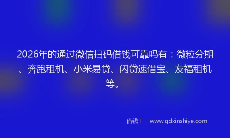 2026年的通过微信扫码借钱可靠吗有：微粒分期、奔跑租机、小米易贷、闪贷速借宝、友福租机等。