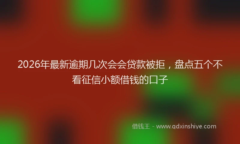 2026年最新逾期几次会会贷款被拒，盘点五个不看征信小额借钱的口子