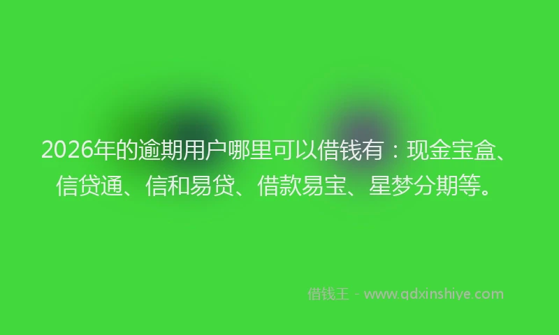 2026年的逾期用户哪里可以借钱有：现金宝盒、信贷通、信和易贷、借款易宝、星梦分期等。