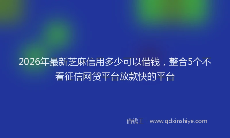 2026年最新芝麻信用多少可以借钱，整合5个不看征信网贷平台放款快的平台