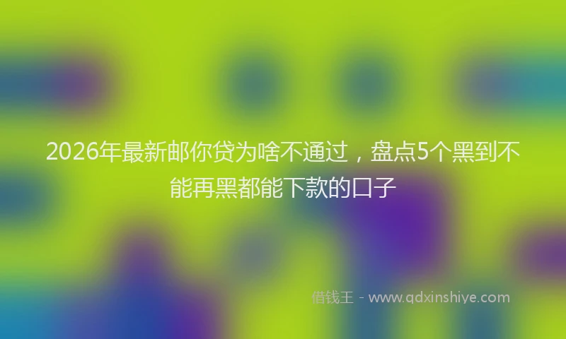 2026年最新邮你贷为啥不通过，盘点5个黑到不能再黑都能下款的口子