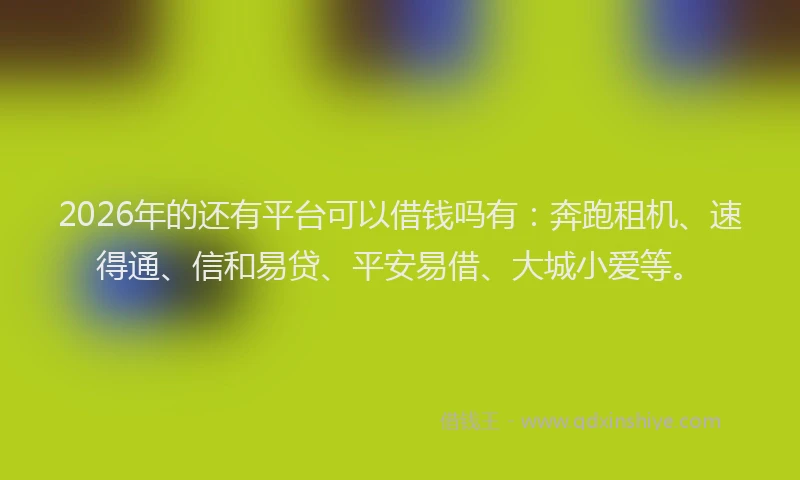 2026年的还有平台可以借钱吗有：奔跑租机、速得通、信和易贷、平安易借、大城小爱等。