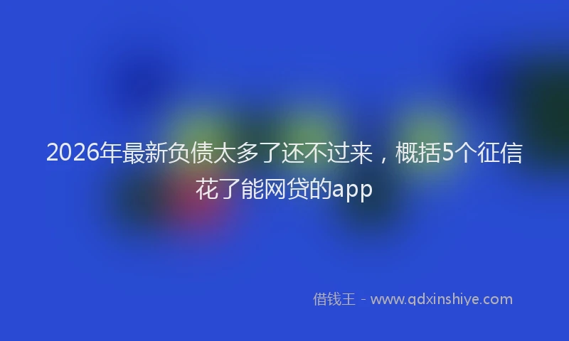 2026年最新负债太多了还不过来，概括5个征信花了能网贷的app