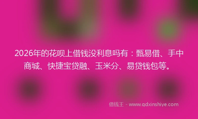 2026年的花呗上借钱没利息吗有：甄易借、手中商城、快捷宝贷融、玉米分、易贷钱包等。