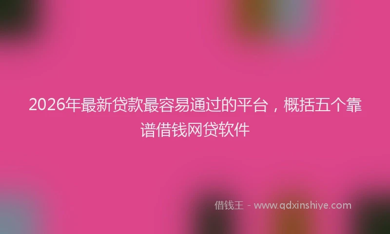 2026年最新贷款最容易通过的平台，概括五个靠谱借钱网贷软件