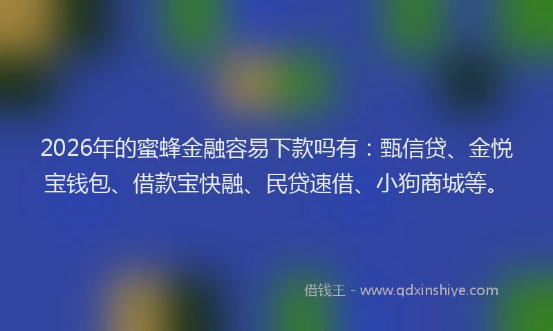 2026年的蜜蜂金融容易下款吗有：甄信贷、金悦宝钱包、借款宝快融、民贷速借、小狗商城等。