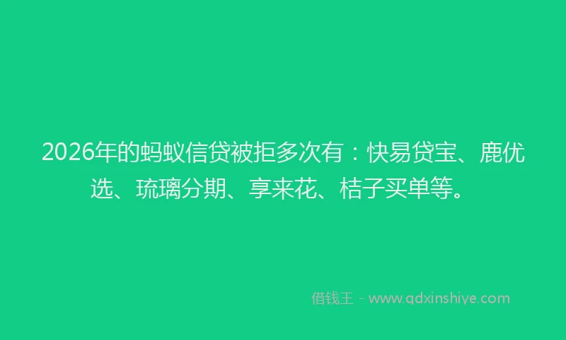 2026年的蚂蚁信贷被拒多次有：快易贷宝、鹿优选、琉璃分期、享来花、桔子买单等。