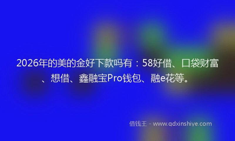 2026年的美的金好下款吗有：58好借、口袋财富、想借、鑫融宝Pro钱包、融e花等。