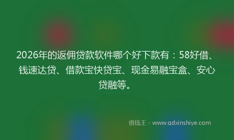 2026年的返佣贷款软件哪个好下款有：58好借、钱速达贷、借款宝快贷宝、现金易融宝盒、安心贷融等。