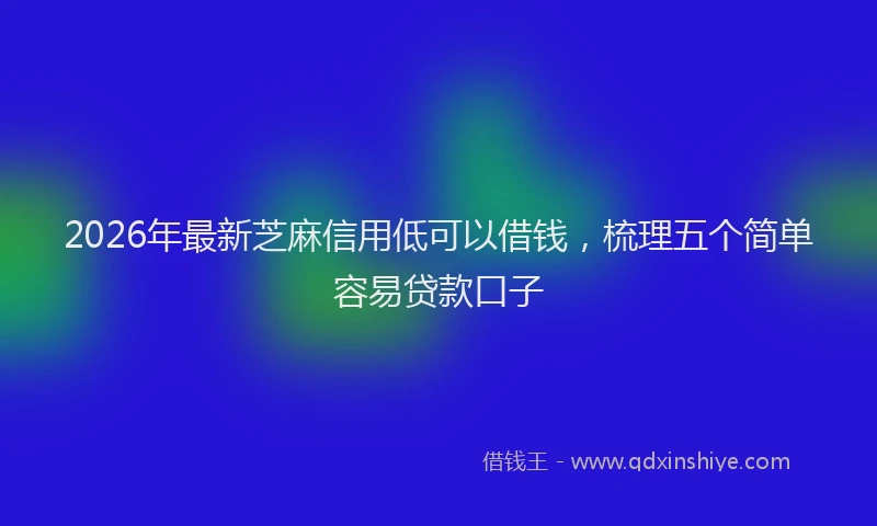 2026年最新芝麻信用低可以借钱，梳理五个简单容易贷款口子