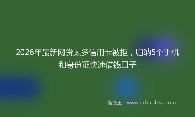 2026年最新网贷太多信用卡被拒，归纳5个手机和身份证快速借钱口子