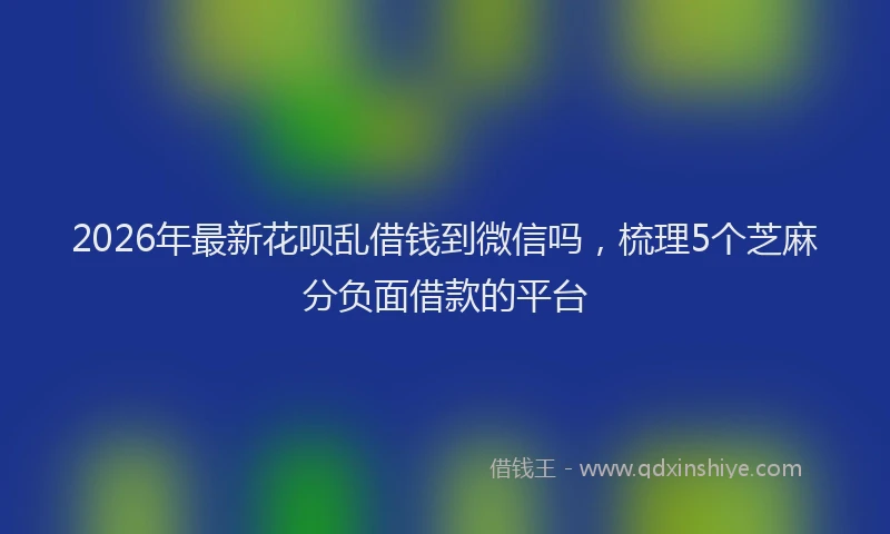 2026年最新花呗乱借钱到微信吗，梳理5个芝麻分负面借款的平台