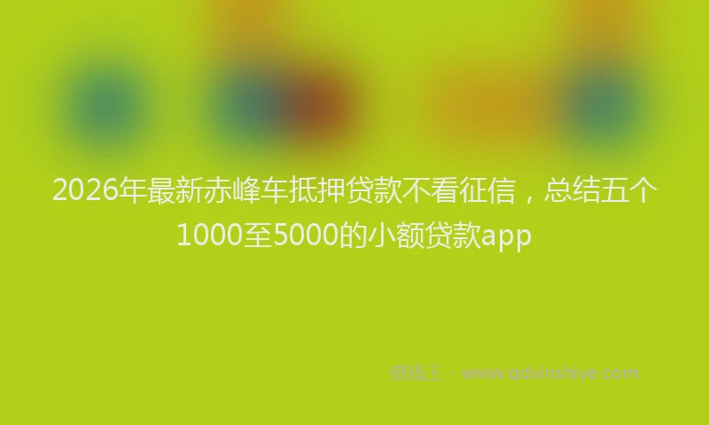2026年最新赤峰车抵押贷款不看征信，总结五个1000至5000的小额贷款app