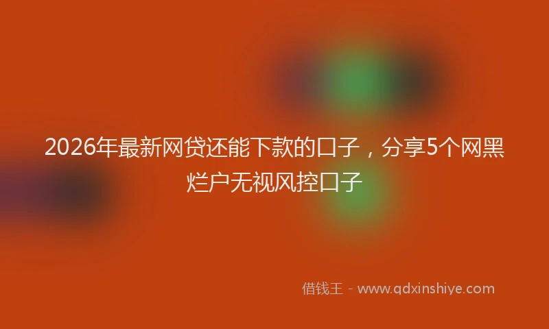 2026年最新网贷还能下款的口子，分享5个网黑烂户无视风控口子