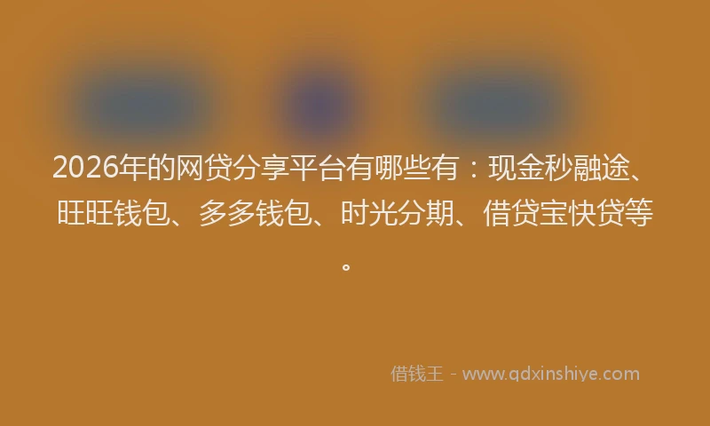 2026年的网贷分享平台有哪些有：现金秒融途、旺旺钱包、多多钱包、时光分期、借贷宝快贷等。