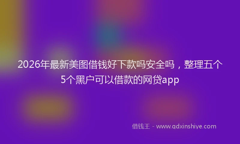 2026年最新美图借钱好下款吗安全吗，整理五个5个黑户可以借款的网贷app