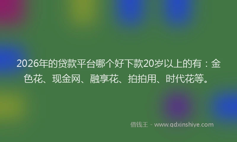 2026年的贷款平台哪个好下款20岁以上的有：金色花、现金网、融享花、拍拍用、时代花等。