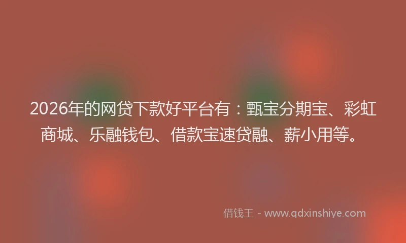 2026年的网贷下款好平台有：甄宝分期宝、彩虹商城、乐融钱包、借款宝速贷融、薪小用等。