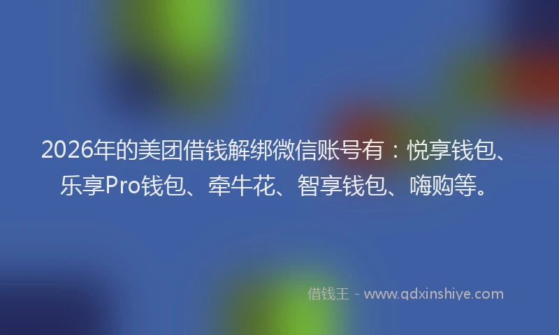 2026年的美团借钱解绑微信账号有：悦享钱包、乐享Pro钱包、牵牛花、智享钱包、嗨购等。