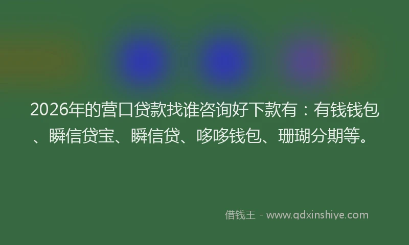 2026年的营口贷款找谁咨询好下款有：有钱钱包、瞬信贷宝、瞬信贷、哆哆钱包、珊瑚分期等。