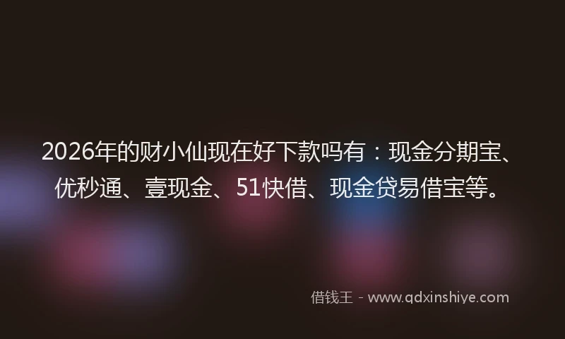 2026年的财小仙现在好下款吗有：现金分期宝、优秒通、壹现金、51快借、现金贷易借宝等。